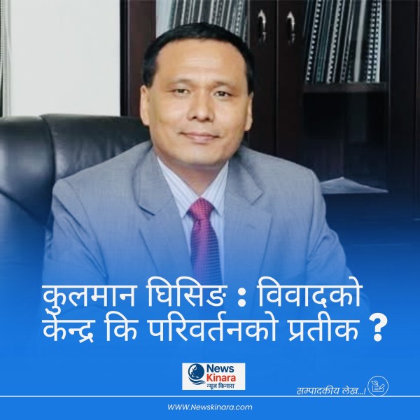 कुलमान घिसिङ : विवादको केन्द्र कि परिवर्तनको प्रतीक ?