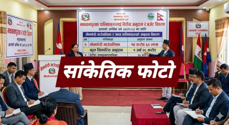 मकवानपुरका पालिकालाई १ अर्ब २८ करोड ५२ लाख अनुदान सिफारिस, भीमफेदी गाउँपालिकाले पाउने १० करोड ६२ लाख