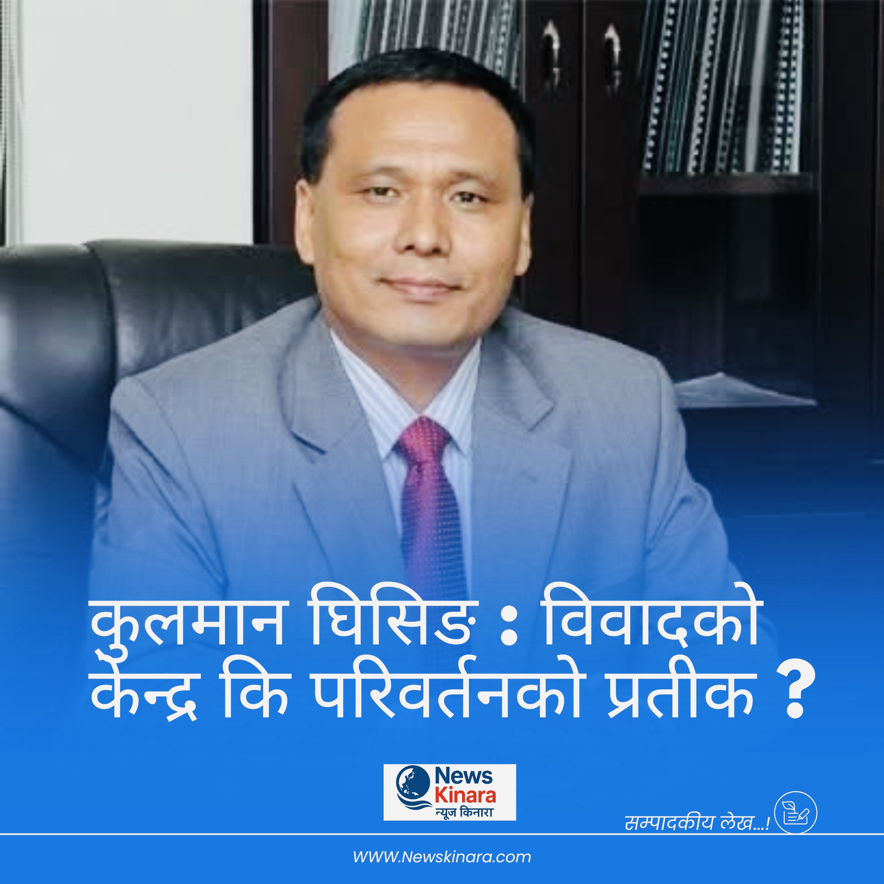 कुलमान घिसिङ : विवादको केन्द्र कि परिवर्तनको प्रतीक ?